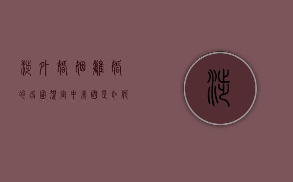 涉外婚姻离婚的各国规定中，我国是如何规定的？（我国涉外婚姻离婚率）