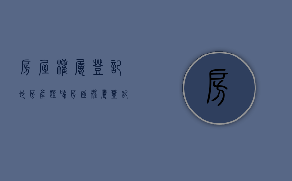 房屋权属登记是房产证吗（房屋权属登记的种类）