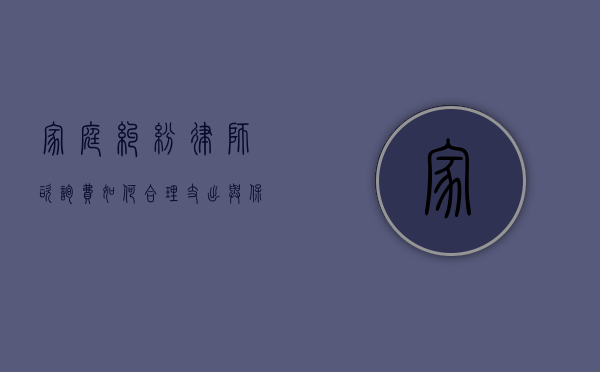 家庭纠纷律师咨询费，如何合理支出与保障权益