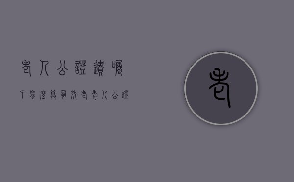 老人公证遗嘱了怎么算有效（老年人公证遗嘱条件）