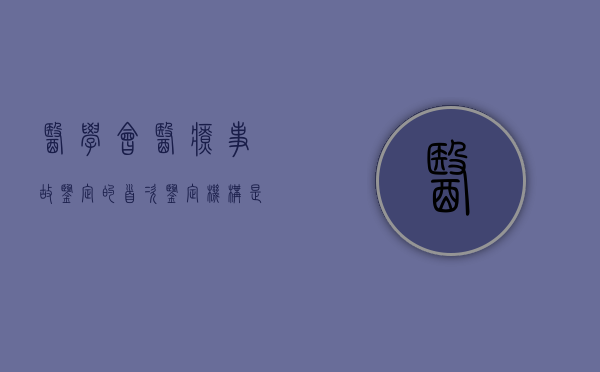 医学会医疗事故鉴定的首次鉴定机构是什么（医学会医疗事故鉴定的首次鉴定机构是哪个）