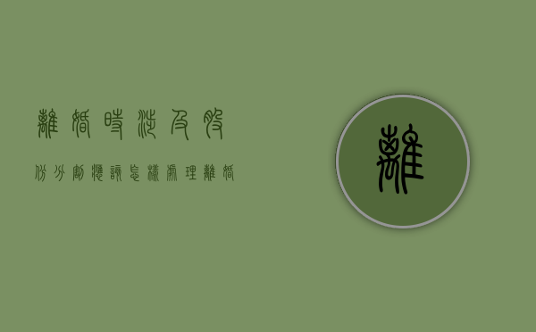 离婚时涉及股份分割应该怎样处理（离婚时股权分割原则）