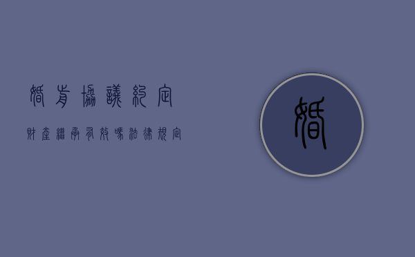 婚前协议约定财产继承有效吗法律规定（婚前协议约定财产继承有效吗法律）