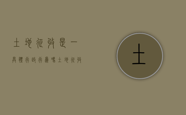 土地征收是一具体行政行为吗？（土地征收的主体政府还是土地行政主管部门）