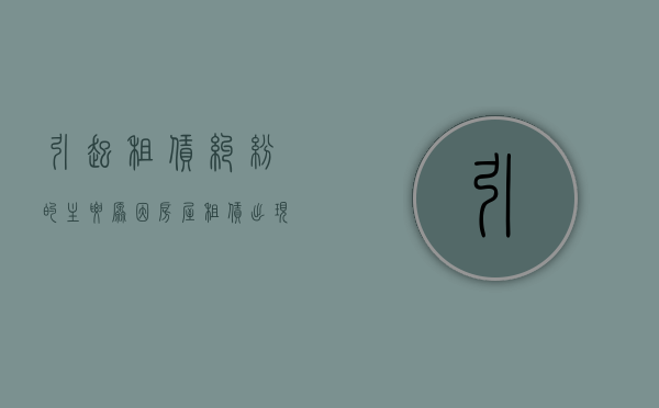 引起租赁纠纷的主要原因（房屋租赁出现纠纷找哪个部门）