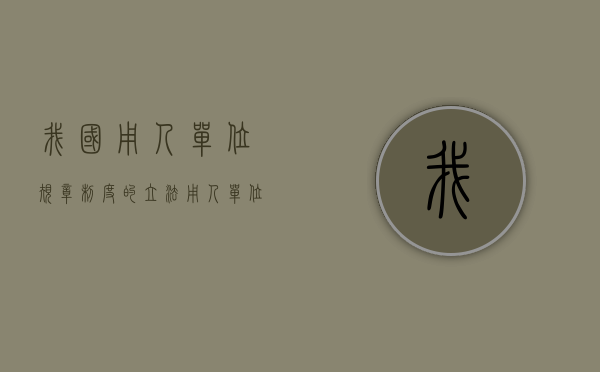 我国用人单位规章制度的立法（用人单位在制定规章制度时应当注意的问题）