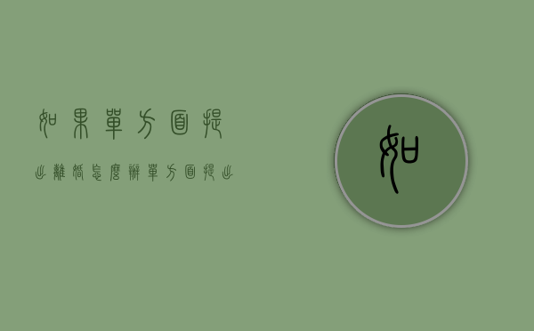 如果单方面提出离婚怎么办（单方面提出离婚的要求是什么）