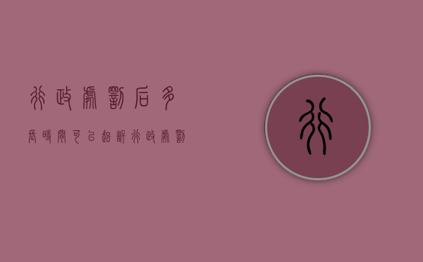 行政处罚后多长时间可以起诉（行政处罚多久可以起诉）
