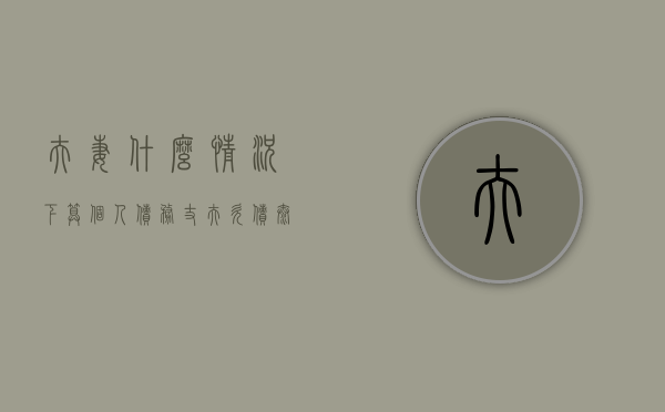 夫妻什么情况下算个人债务（丈夫欠债太多无力偿还妻子如何自保）