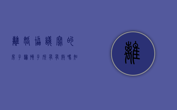 离婚协议写的房子归孩子所有有效吗知乎（离婚协议写房产归孩子）