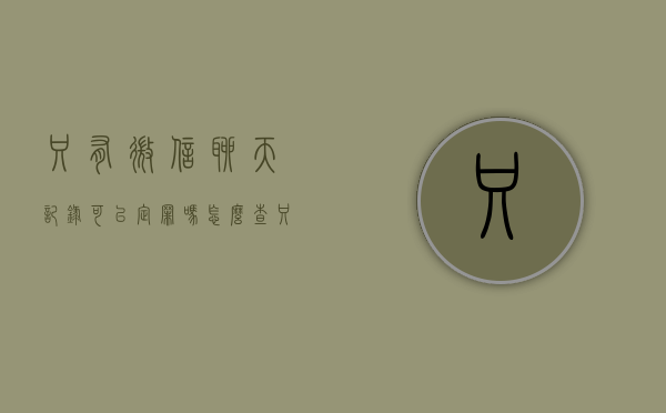只有微信聊天记录可以定罪吗怎么查（只有微信聊天记录能定罪吗）