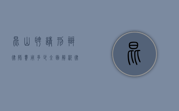 昆山聘请刑辩律师费用多少？全面解析律师收费标准与影响因素
