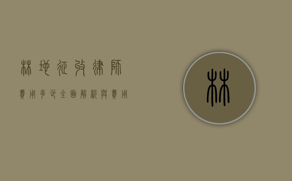 林地征收律师费用多少?全面解析与费用指南 林地征收律师费用多少?全面解析与费用指南