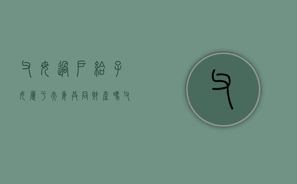 父母过户给子女属于夫妻共同财产吗（父母过户给子女属于夫妻共同财产吗怎么办）