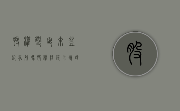股权变更未登记有效吗（股权转让未办理变更登记是否有效）