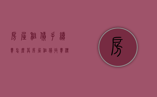 房屋租赁手续费怎么算（房屋租赁收费标准范本）