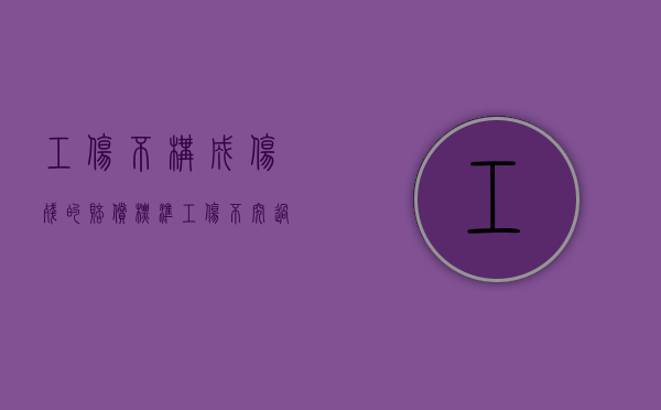 工伤不构成伤残的赔偿标准（工伤不究过失原则）
