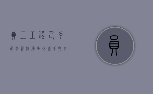 员工工伤右手骨折能赔偿多少钱？（手指末端骨折工伤鉴定要赔多少钱）