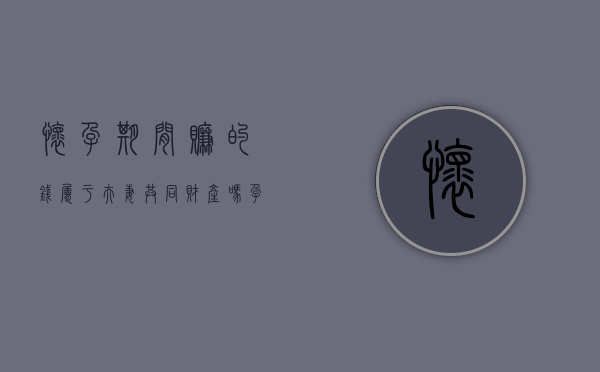 怀孕期间赚的钱属于夫妻共同财产吗？（孕妇怎么赚点零花钱）