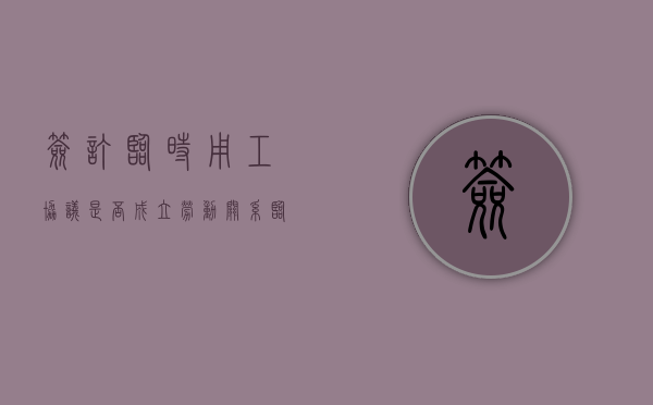 签订临时用工协议是否成立劳动关系？（临时用工协议最长可以签多长时间）