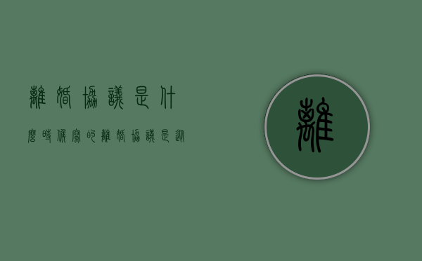 离婚协议是什么时候写的（离婚协议是从什么时候起效）