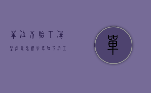 单位不给工伤鉴定书怎么办（单位不给工伤鉴定报告怎么办）