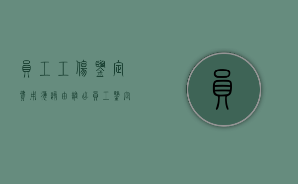 员工工伤鉴定费用应该由谁出（员工鉴定工伤、企业要赔偿）