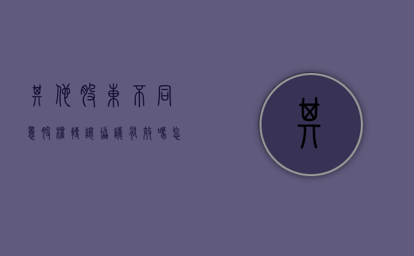 其他股东不同意股权转让协议有效吗怎么办（其他股东不同意如何转让股份）