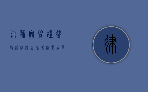 律师实习证（律师资格证好考吗 就业前景如何）