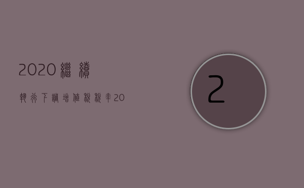 2020继续执行下调增值税税率（2022增值税税率调整通知具体规定）