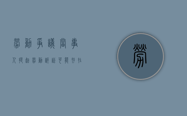 劳动争议当事人提起劳动诉讼可能存在的风险（劳动争议当事人的权利）