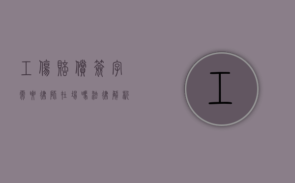 工伤赔偿签字需要律师在场吗？法律解析与建议