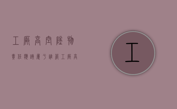 工厂高空坠物责任应该属于谁管（工厂高空坠落的防范措施）