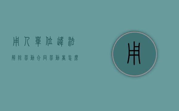 用人单位违法解除劳动合同,劳动者怎么维权（用人单位违法解除劳动合同的法律规定）