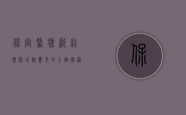 保定医疗纠纷律师咨询费多少？全面解析费用构成与选择建议