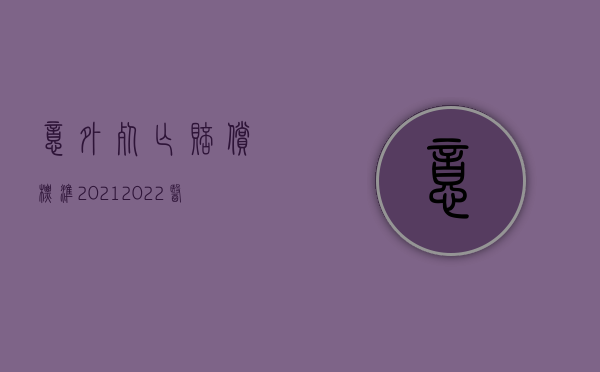 意外死亡赔偿标准2021（2022医疗过错致人死亡赔偿标准,计算方法是什么样的）