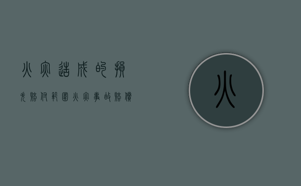 火灾造成的损失赔付范围（火灾事故赔偿纠纷案例）