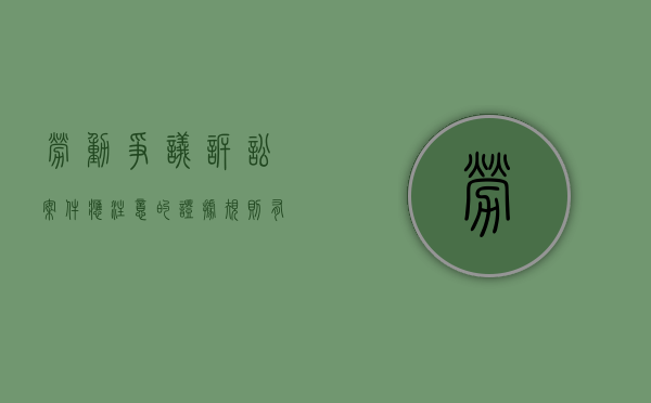 劳动争议诉讼案件应注意的证据规则有哪些内容（劳动争议案件谁来举证）