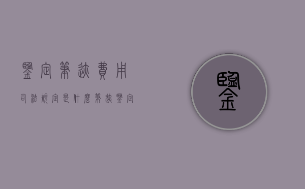 鉴定笔迹费用司法规定是什么?(笔迹鉴定谁负担鉴定费) 鉴定笔迹费用司法规定是什么?(笔迹鉴定谁负担鉴定费)