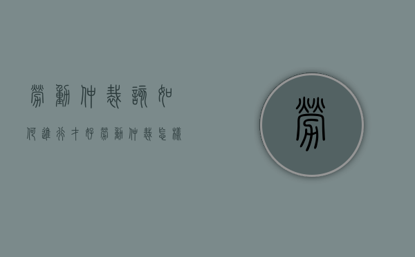劳动仲裁该如何进行才好？（劳动仲裁怎样才能胜诉）