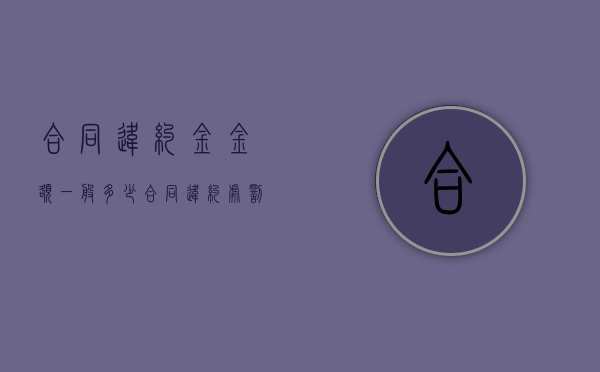 合同违约金金额一般多少(合同违约处罚标准) 合同违约金金额一般多少(合同违约处罚标准)
