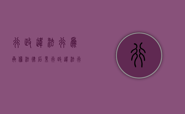 行政违法行为承担法律后果（行政违法行为应受什么处罚）