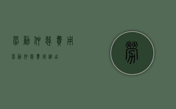 劳动仲裁费用（劳动仲裁费用谁出）