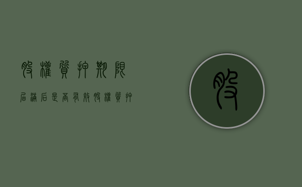 股权质押期限届满后是否有效（股权质押期限可自由约定吗）