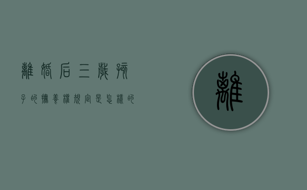 离婚后三岁孩子的抚养权规定是怎样的（离婚后三岁小孩会判给谁）