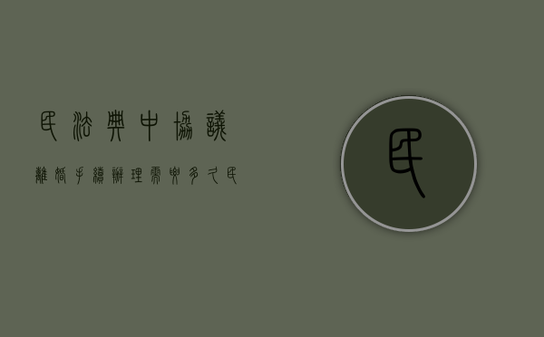 民法典中协议离婚手续办理需要多久（民法典中协议离婚手续办理需要多久完成）