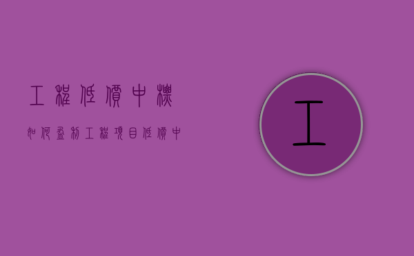 工程低价中标 如何盈利（工程项目低价中标）