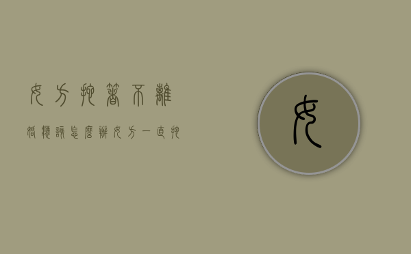 女方拖着不离婚应该怎么办（女方一直拖着不离婚怎么样才可以离婚）