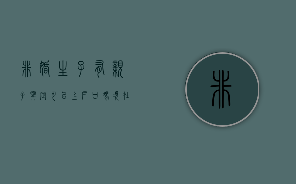 非婚生子有亲子鉴定可以上户口吗现在(非婚生子有亲子鉴定可以上户口吗知乎) 非婚生子有亲子鉴定可以上户口吗现在(非婚生子有亲子鉴定可以上户口吗知乎)