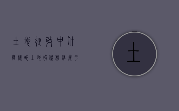 土地征收中，什么样的土地补偿标准属于合法合理的？（土地征用给予补偿）